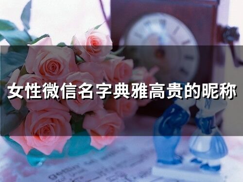 高雅的微信名(高雅的微信名字) 高雅的微信名(高雅的微信名字)