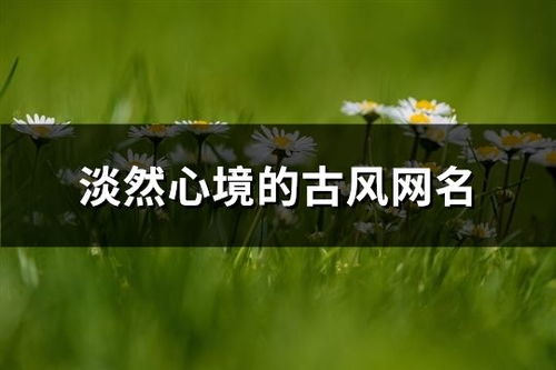 心境淡然的网名(心境淡然的网名意思) 心境淡然的网名(心境淡然的网名意思)