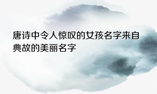 唐诗中惊艳的女孩名字（唐诗中女孩最唯美的名字）
