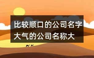 顺口的公司名字(顺口公司名字和寓意) 顺口的公司名字(顺口公司名字和寓意)