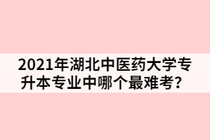 湖北中医药大学专升本（湖北中医药大学专升本专业）