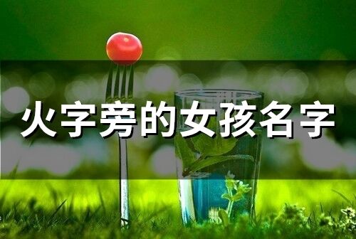 带火字旁的女孩名字:火字旁女孩名字,点亮人生的光与热 带火字旁的女孩名字:火字旁女孩名字,点亮人生的光与热